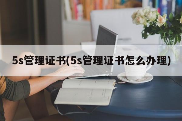 5s管理证书(5s管理证书怎么办理)