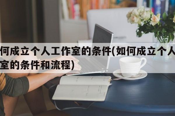 如何成立个人工作室的条件(如何成立个人工作室的条件和流程)